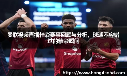 曼联视频直播精彩赛事回顾与分析，球迷不容错过的精彩瞬间