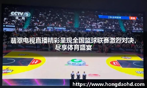 翡翠电视直播精彩呈现全国篮球联赛激烈对决，尽享体育盛宴