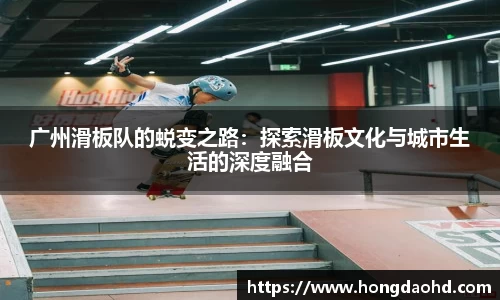 广州滑板队的蜕变之路：探索滑板文化与城市生活的深度融合