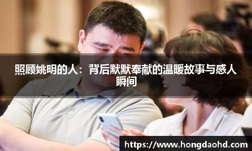 照顾姚明的人：背后默默奉献的温暖故事与感人瞬间