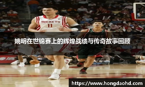 姚明在世锦赛上的辉煌战绩与传奇故事回顾