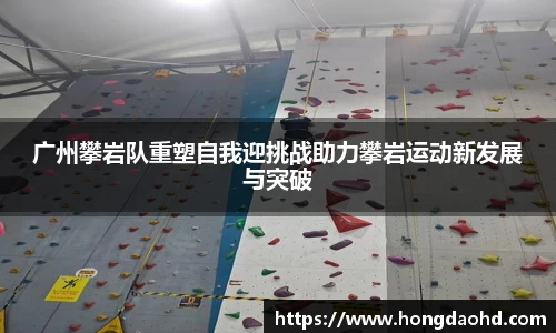 广州攀岩队重塑自我迎挑战助力攀岩运动新发展与突破