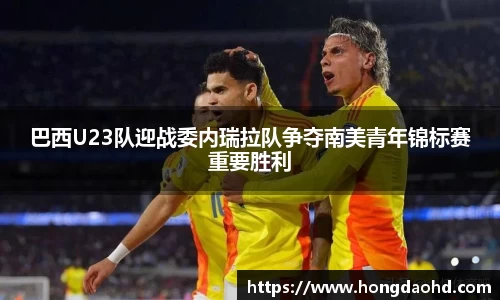 巴西U23队迎战委内瑞拉队争夺南美青年锦标赛重要胜利