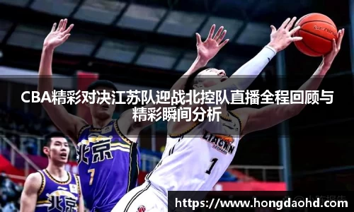 CBA精彩对决江苏队迎战北控队直播全程回顾与精彩瞬间分析