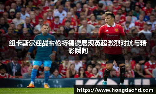 纽卡斯尔迎战布伦特福德展现英超激烈对抗与精彩瞬间