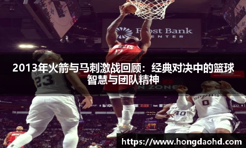 2013年火箭与马刺激战回顾：经典对决中的篮球智慧与团队精神
