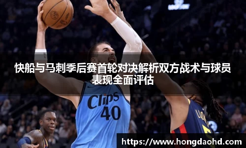 快船与马刺季后赛首轮对决解析双方战术与球员表现全面评估