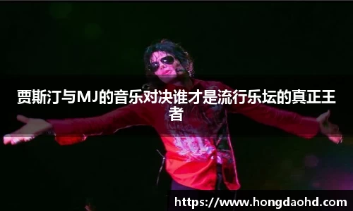 贾斯汀与MJ的音乐对决谁才是流行乐坛的真正王者