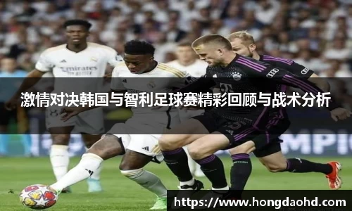 激情对决韩国与智利足球赛精彩回顾与战术分析