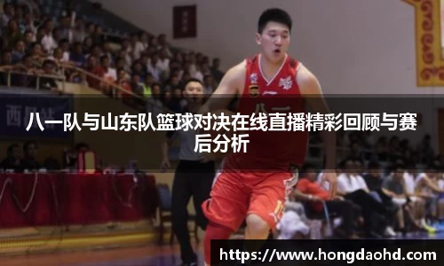 八一队与山东队篮球对决在线直播精彩回顾与赛后分析
