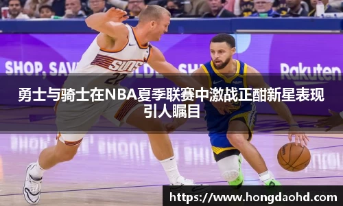 勇士与骑士在NBA夏季联赛中激战正酣新星表现引人瞩目