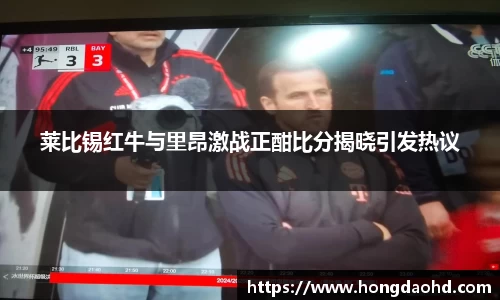 莱比锡红牛与里昂激战正酣比分揭晓引发热议
