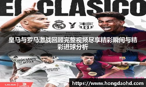 皇马与罗马激战回顾完整视频尽享精彩瞬间与精彩进球分析